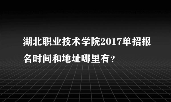 湖北职业技术学院2017单招报名时间和地址哪里有？