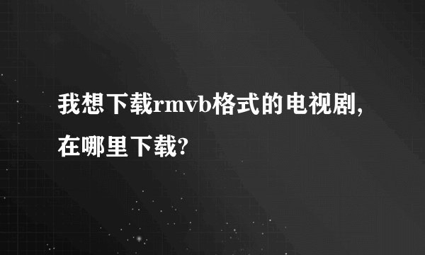 我想下载rmvb格式的电视剧,在哪里下载?