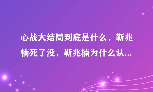心战大结局到底是什么，靳兆楠死了没，靳兆楠为什么认为自己是章世言，章世言是怎么死的。