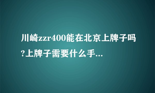 川崎zzr400能在北京上牌子吗?上牌子需要什么手续？我是C1驾照，是不是还需要考摩托车驾驶证？