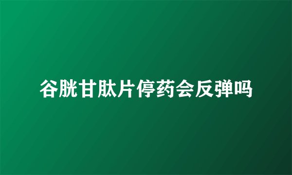 谷胱甘肽片停药会反弹吗