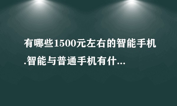有哪些1500元左右的智能手机.智能与普通手机有什么不同.