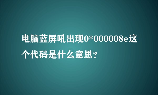 电脑蓝屏吼出现0*000008e这个代码是什么意思？