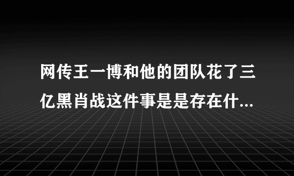 网传王一博和他的团队花了三亿黑肖战这件事是是存在什么误会吗？