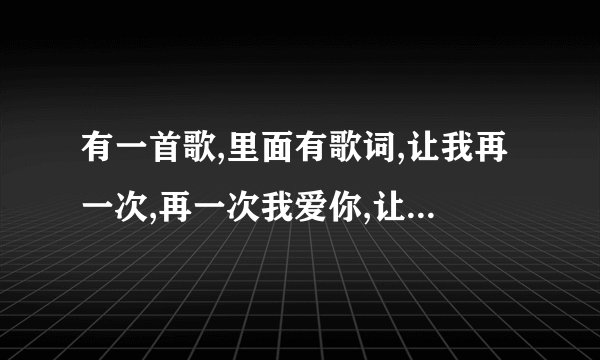 有一首歌,里面有歌词,让我再一次,再一次我爱你,让我轻轻的说我爱你,不知道是什么歌,请各路高手解答.