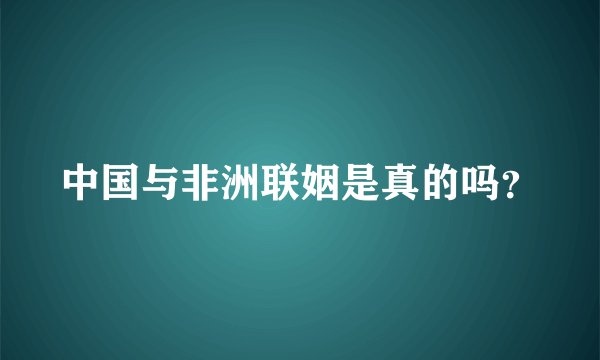 中国与非洲联姻是真的吗？