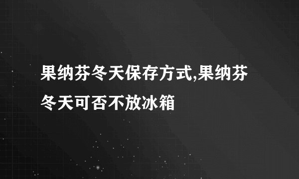果纳芬冬天保存方式,果纳芬冬天可否不放冰箱