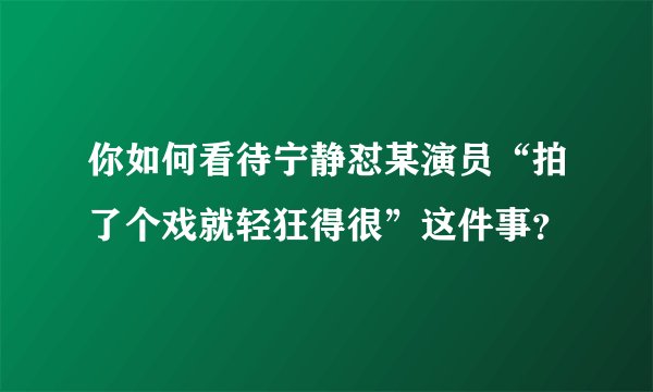 你如何看待宁静怼某演员“拍了个戏就轻狂得很”这件事？