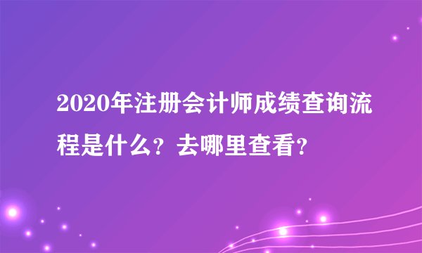 2020年注册会计师成绩查询流程是什么？去哪里查看？