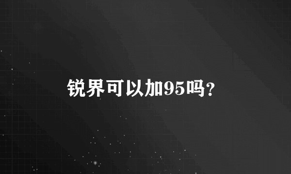 锐界可以加95吗？