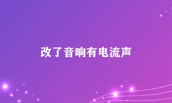 改了音响有电流声