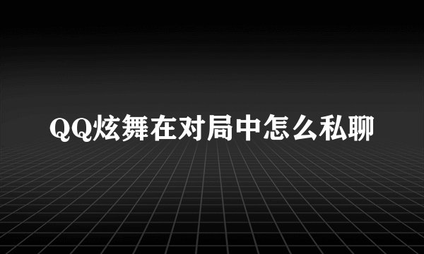QQ炫舞在对局中怎么私聊