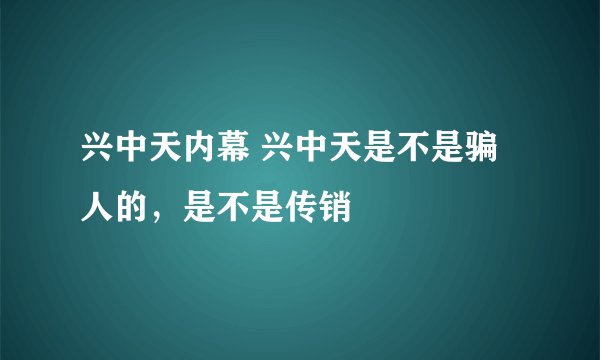 兴中天内幕 兴中天是不是骗人的，是不是传销