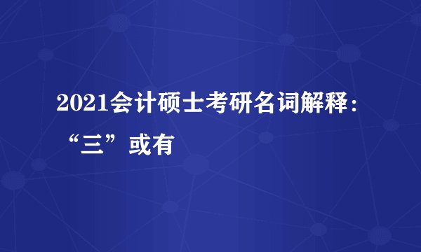 2021会计硕士考研名词解释：“三”或有