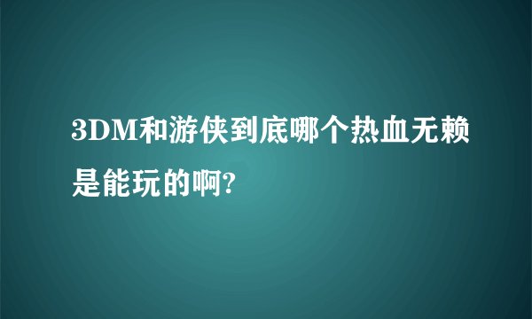 3DM和游侠到底哪个热血无赖是能玩的啊?
