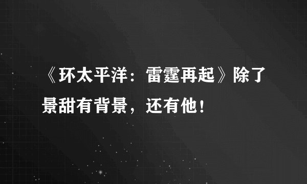 《环太平洋：雷霆再起》除了景甜有背景，还有他！