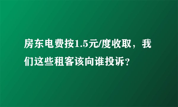 房东电费按1.5元/度收取，我们这些租客该向谁投诉？