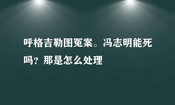 呼格吉勒图冤案。冯志明能死吗？那是怎么处理