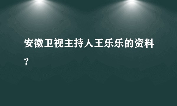 安徽卫视主持人王乐乐的资料？