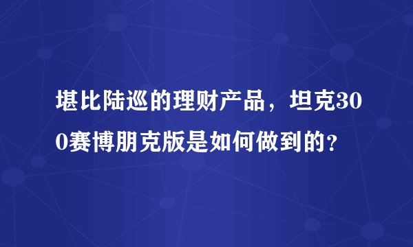 堪比陆巡的理财产品，坦克300赛博朋克版是如何做到的？