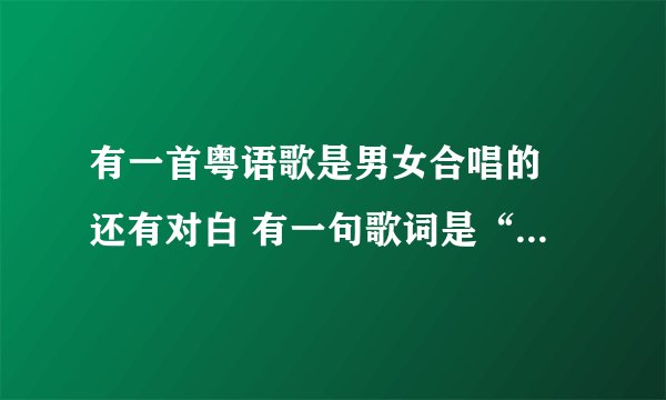 有一首粤语歌是男女合唱的 还有对白 有一句歌词是“OH BABY I LOVE I LOVE YOU