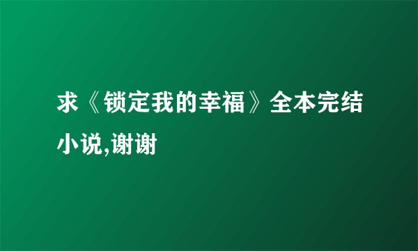 求《锁定我的幸福》全本完结小说,谢谢