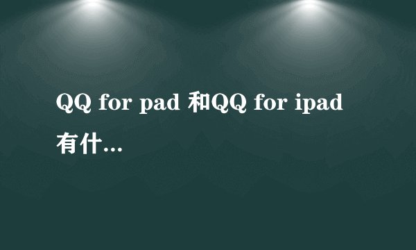 QQ for pad 和QQ for ipad有什么区别啊