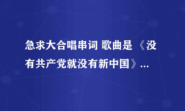 急求大合唱串词 歌曲是 《没有共产党就没有新中国》 《映山红》 《士兵的桂冠》 谢谢 哪位大侠