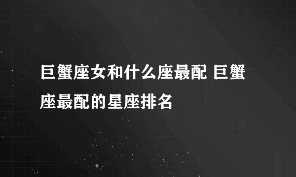 巨蟹座女和什么座最配 巨蟹座最配的星座排名