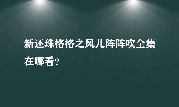 新还珠格格之风儿阵阵吹全集在哪看？