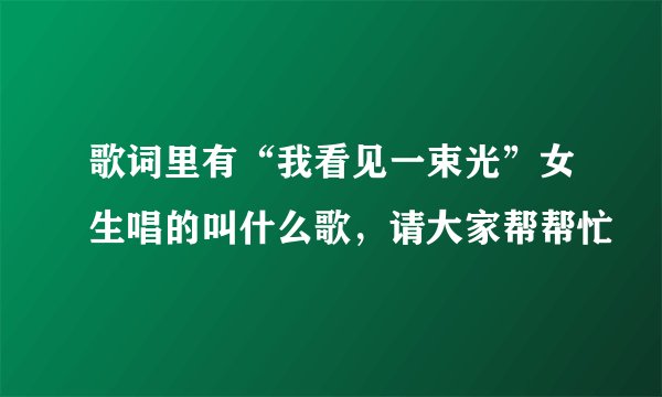 歌词里有“我看见一束光”女生唱的叫什么歌,请大家帮帮忙