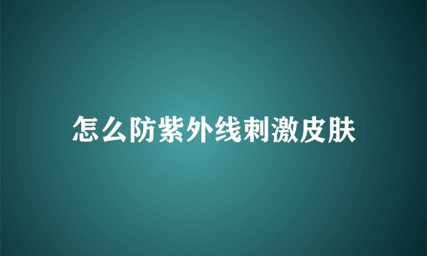 怎么防紫外线刺激皮肤