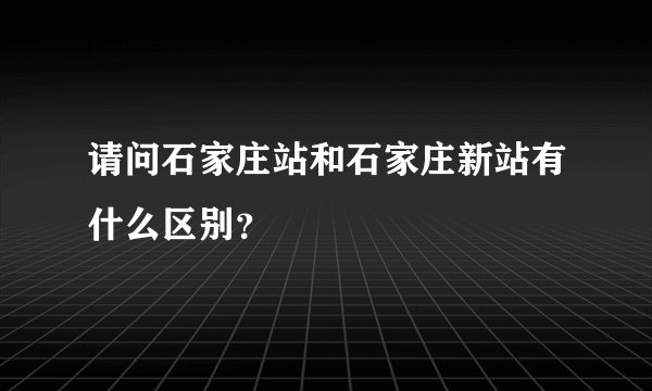 请问石家庄站和石家庄新站有什么区别？