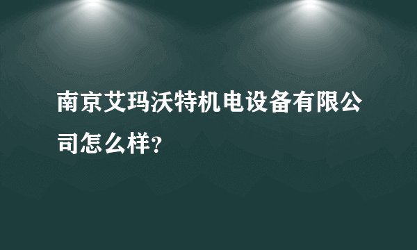 南京艾玛沃特机电设备有限公司怎么样？
