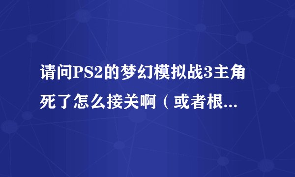 请问PS2的梦幻模拟战3主角死了怎么接关啊（或者根本就不能接关？）