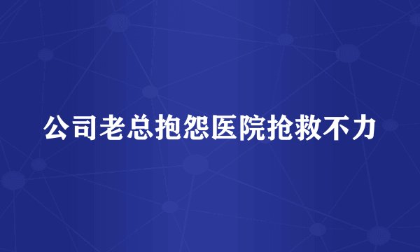 公司老总抱怨医院抢救不力
