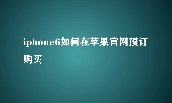 iphone6如何在苹果官网预订购买
