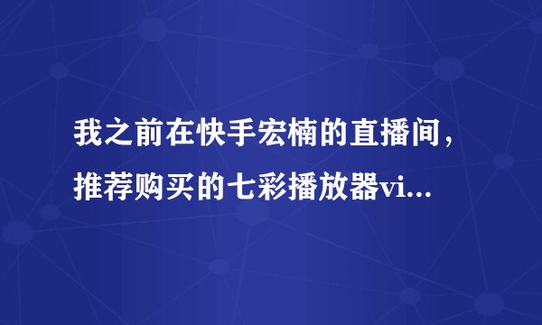 我之前在快手宏楠的直播间，推荐购买的七彩播放器vip，买了之后就不停的更新更换软件