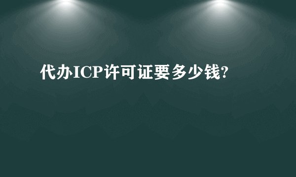 代办ICP许可证要多少钱?