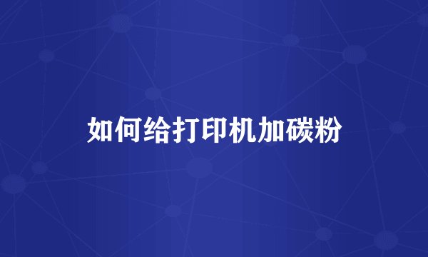 如何给打印机加碳粉