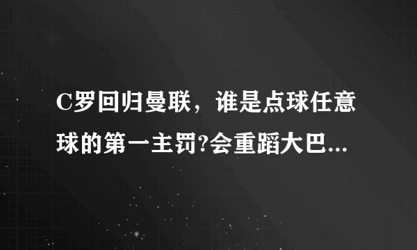 C罗回归曼联，谁是点球任意球的第一主罚?会重蹈大巴黎闹剧吗？