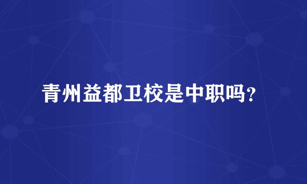 青州益都卫校是中职吗？
