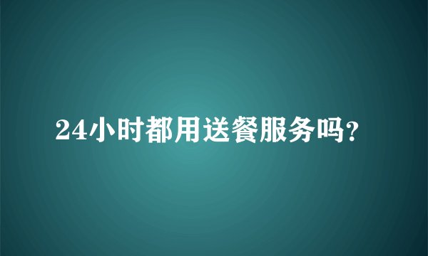 24小时都用送餐服务吗？