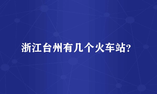 浙江台州有几个火车站？