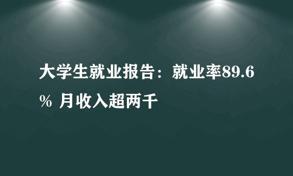 大学生就业报告：就业率89.6% 月收入超两千