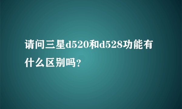 请问三星d520和d528功能有什么区别吗？