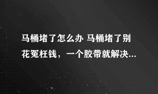 马桶堵了怎么办 马桶堵了别花冤枉钱，一个胶带就解决！关键不脏手！