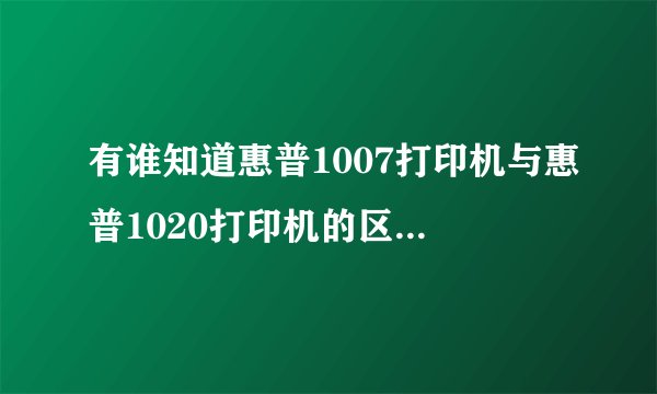 有谁知道惠普1007打印机与惠普1020打印机的区别呀?为什么价格有那么大的区别呀?使用的耗材是一样的吗?
