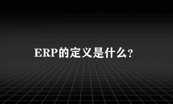 ERP的定义是什么？