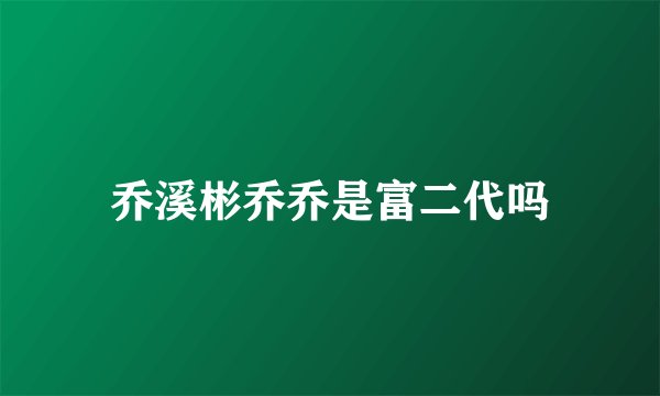 乔溪彬乔乔是富二代吗